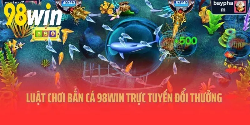 Luật chơi Bắn Cá 98WIN trực tuyến đổi thưởng 