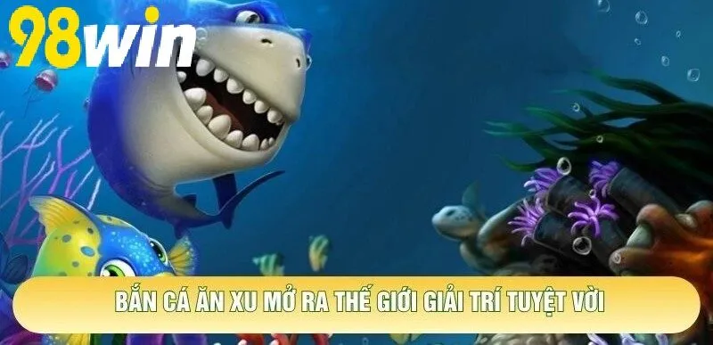 Bắn Cá Ăn Xu 98WIN mở ra thế giới giải trí tuyệt vời