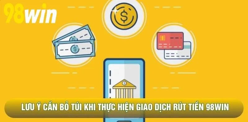 Lưu ý cần bỏ túi khi thực hiện giao dịch Rút Tiền 98WIN